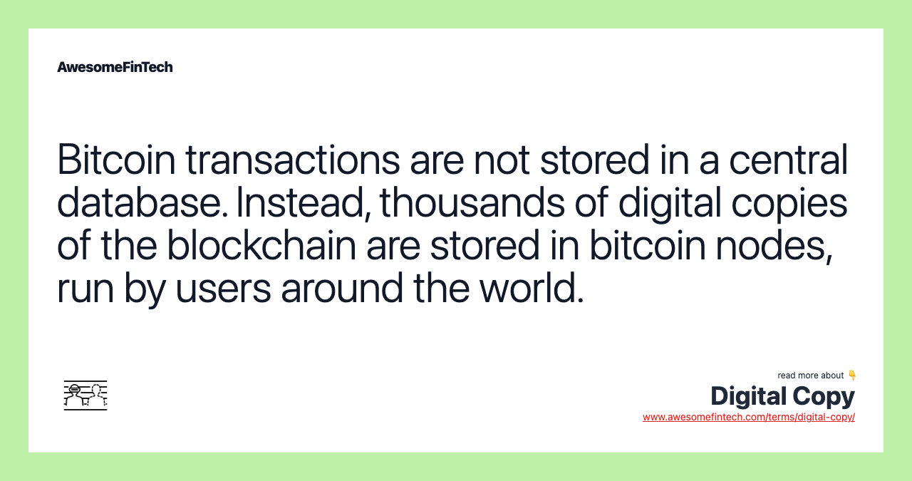 Bitcoin transactions are not stored in a central database. Instead, thousands of digital copies of the blockchain are stored in bitcoin nodes, run by users around the world.