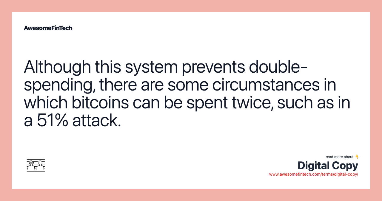 Although this system prevents double-spending, there are some circumstances in which bitcoins can be spent twice, such as in a 51% attack.