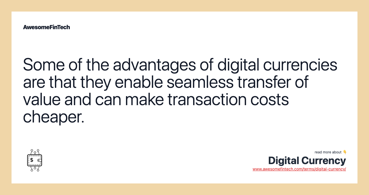 Some of the advantages of digital currencies are that they enable seamless transfer of value and can make transaction costs cheaper.