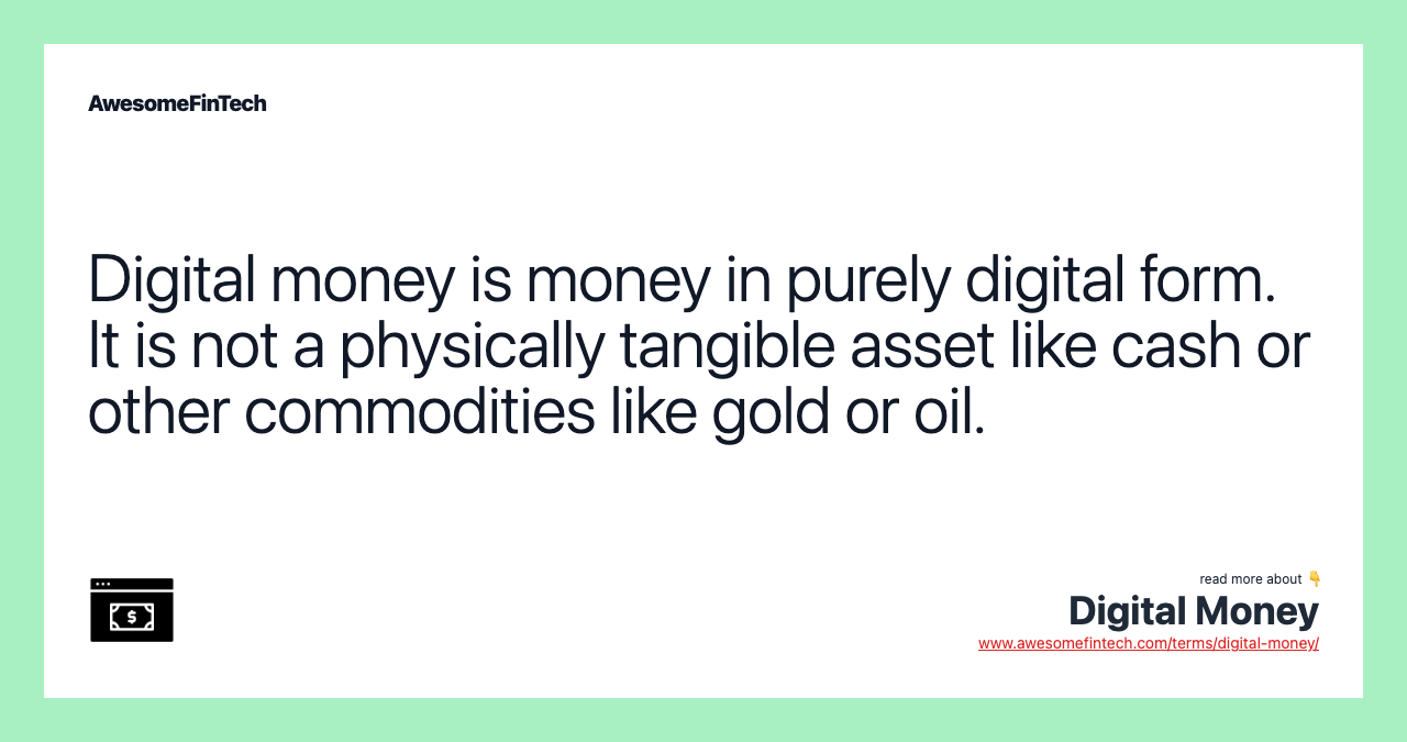 Digital money is money in purely digital form. It is not a physically tangible asset like cash or other commodities like gold or oil.
