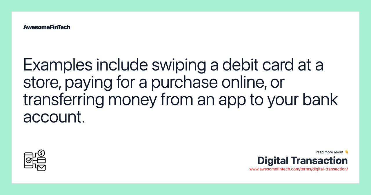 Examples include swiping a debit card at a store, paying for a purchase online, or transferring money from an app to your bank account.