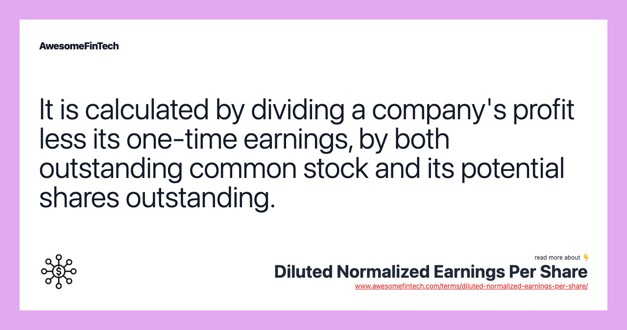 It is calculated by dividing a company's profit less its one-time earnings, by both outstanding common stock and its potential shares outstanding.