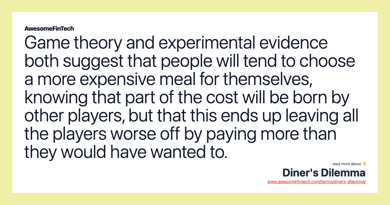 Game theory and experimental evidence both suggest that people will tend to choose a more expensive meal for themselves, knowing that part of the cost will be born by other players, but that this ends up leaving all the players worse off by paying more than they would have wanted to.