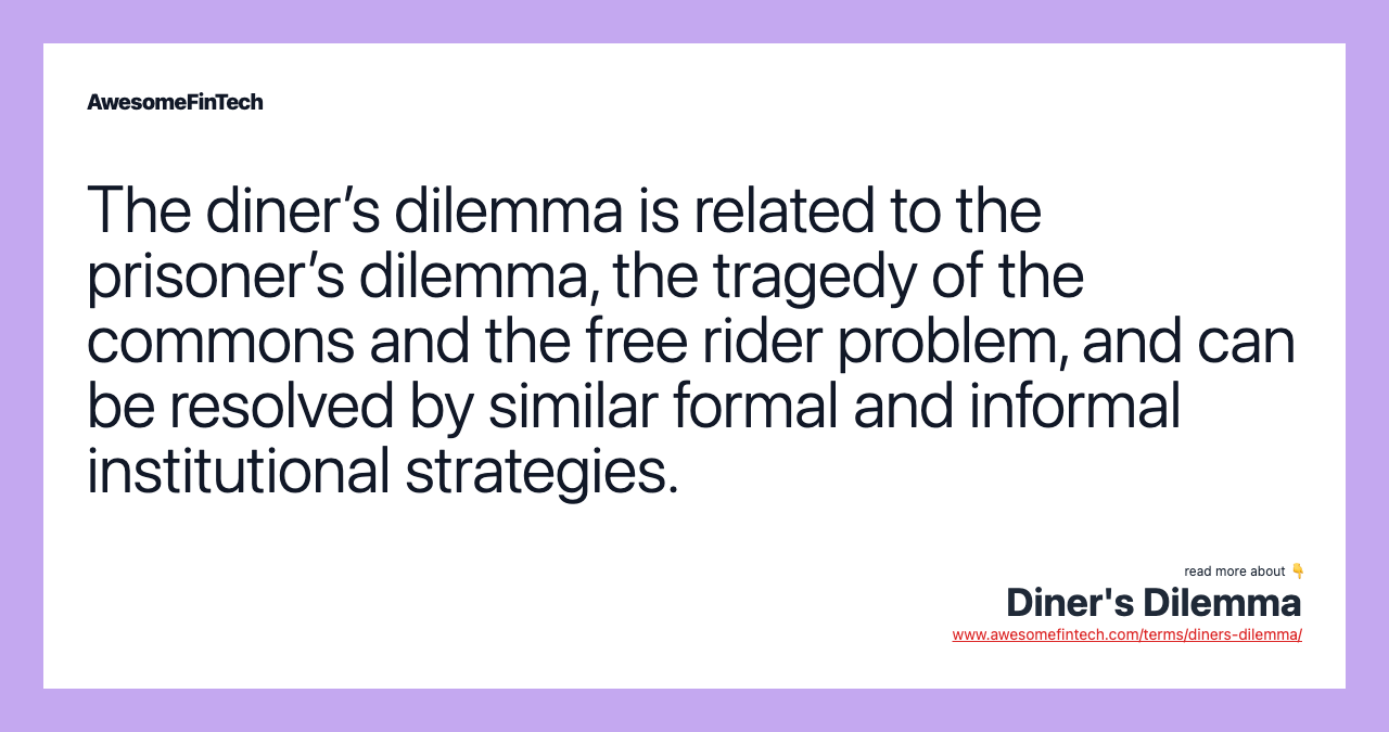 The diner’s dilemma is related to the prisoner’s dilemma, the tragedy of the commons and the free rider problem, and can be resolved by similar formal and informal institutional strategies.