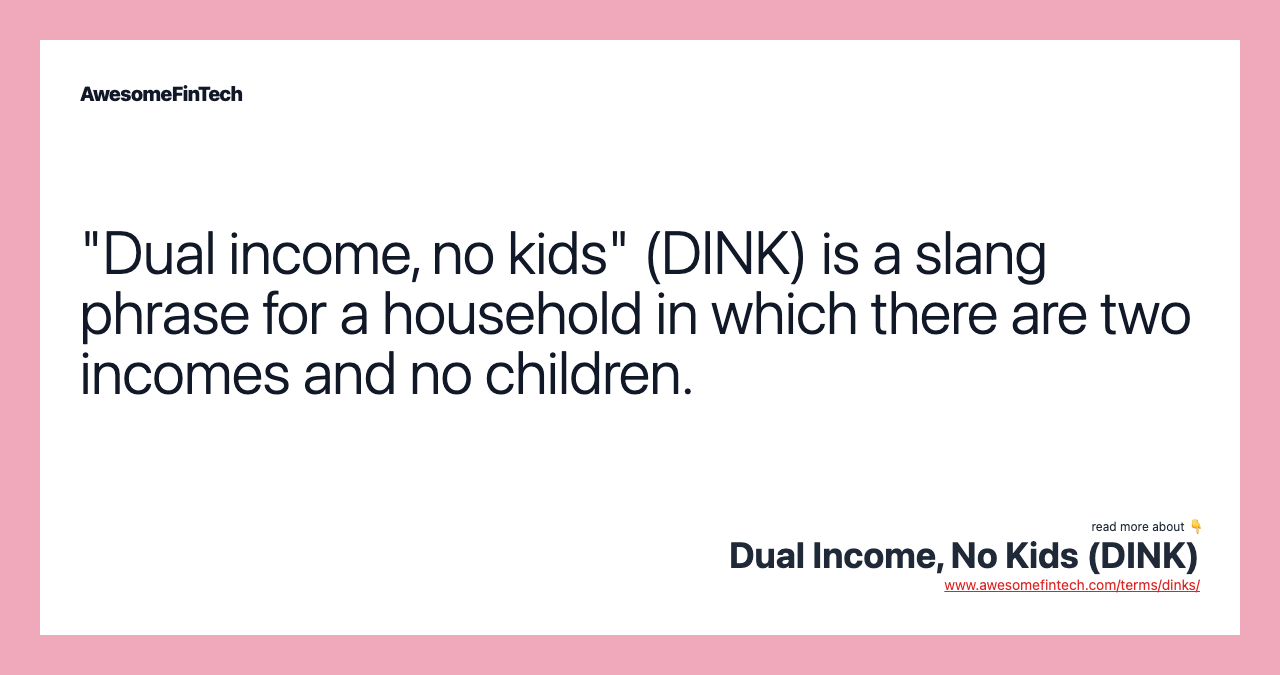 "Dual income, no kids" (DINK) is a slang phrase for a household in which there are two incomes and no children.
