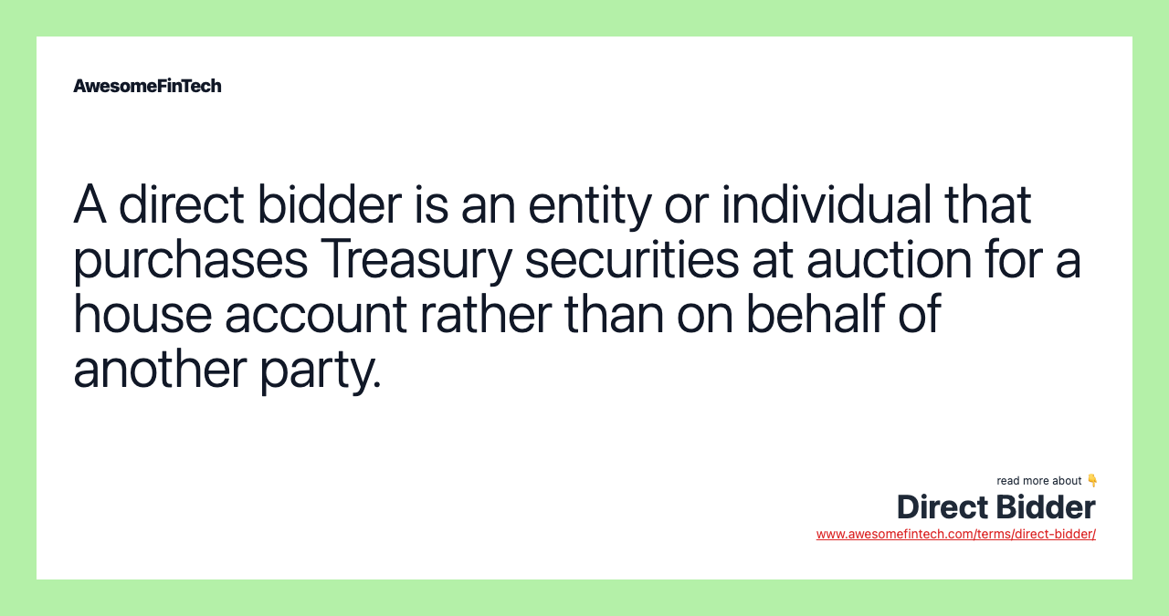 A direct bidder is an entity or individual that purchases Treasury securities at auction for a house account rather than on behalf of another party.