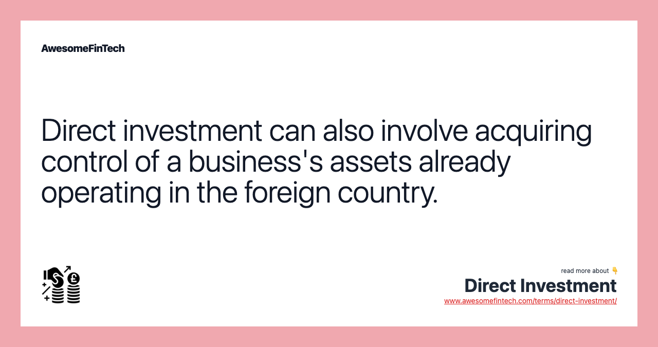Direct investment can also involve acquiring control of a business's assets already operating in the foreign country.