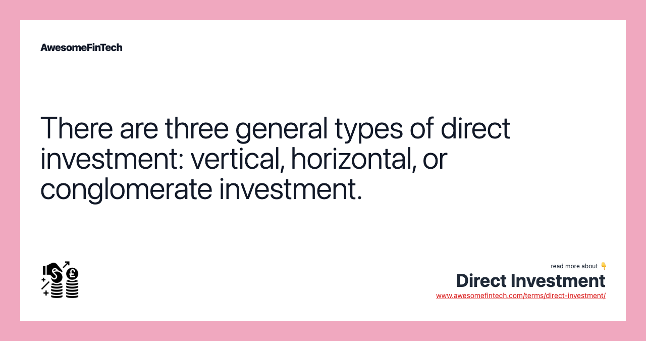 There are three general types of direct investment: vertical, horizontal, or conglomerate investment.