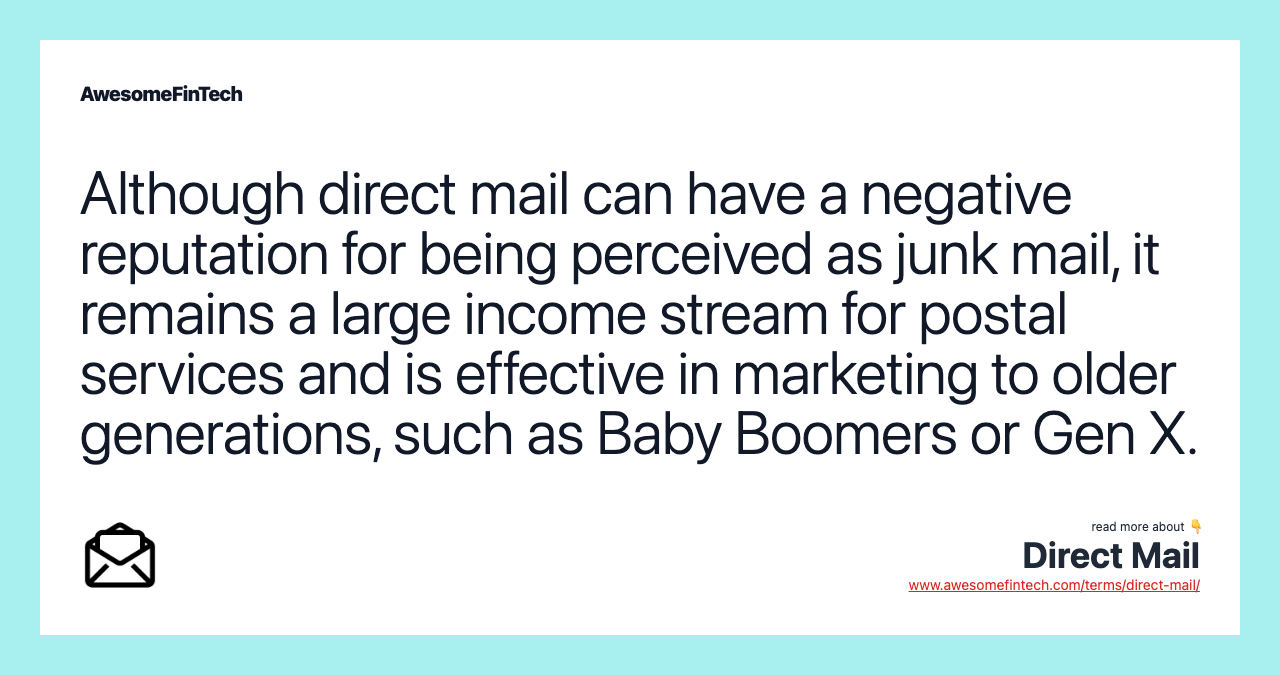 Although direct mail can have a negative reputation for being perceived as junk mail, it remains a large income stream for postal services and is effective in marketing to older generations, such as Baby Boomers or Gen X.