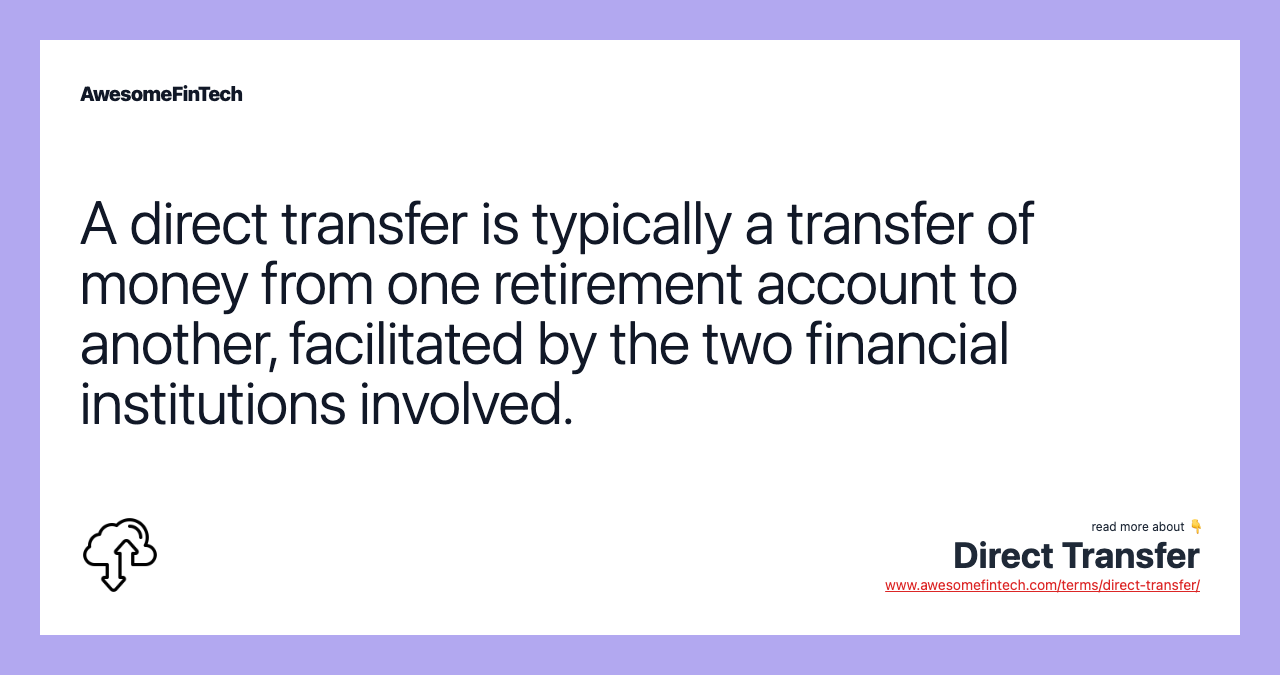 A direct transfer is typically a transfer of money from one retirement account to another, facilitated by the two financial institutions involved.