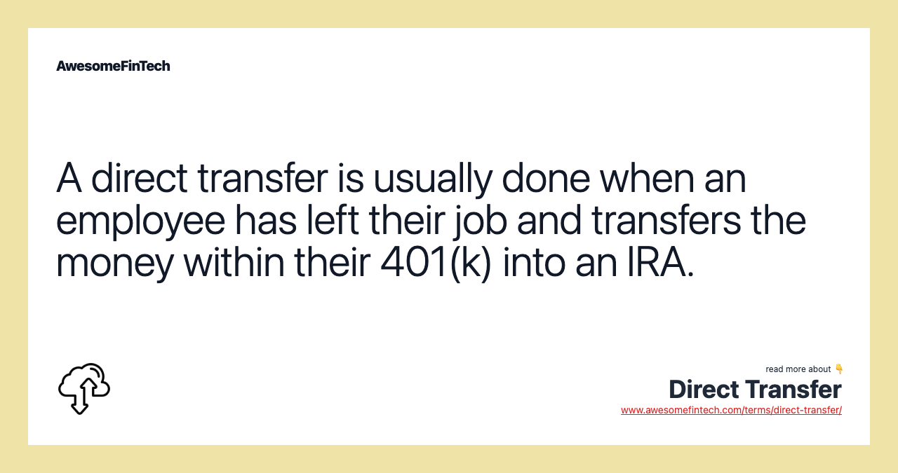A direct transfer is usually done when an employee has left their job and transfers the money within their 401(k) into an IRA.