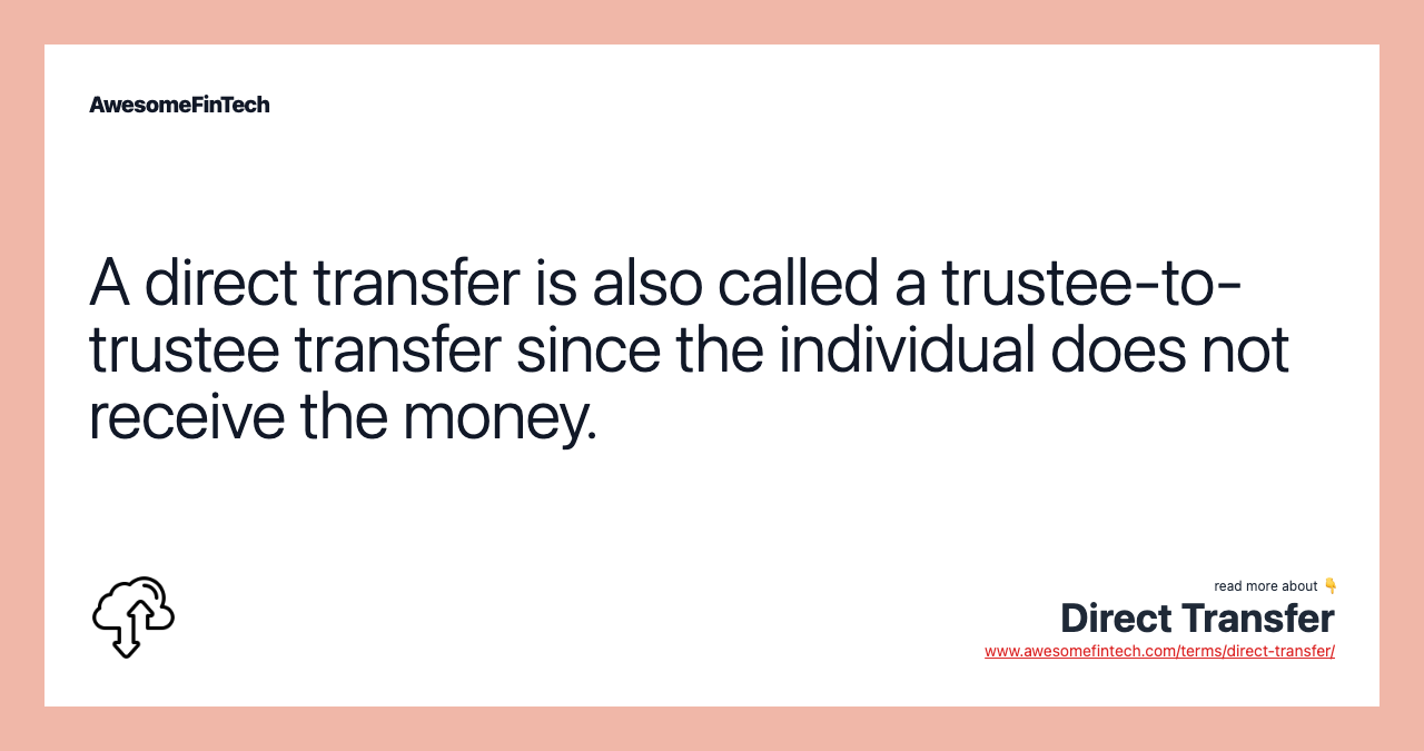 A direct transfer is also called a trustee-to-trustee transfer since the individual does not receive the money.
