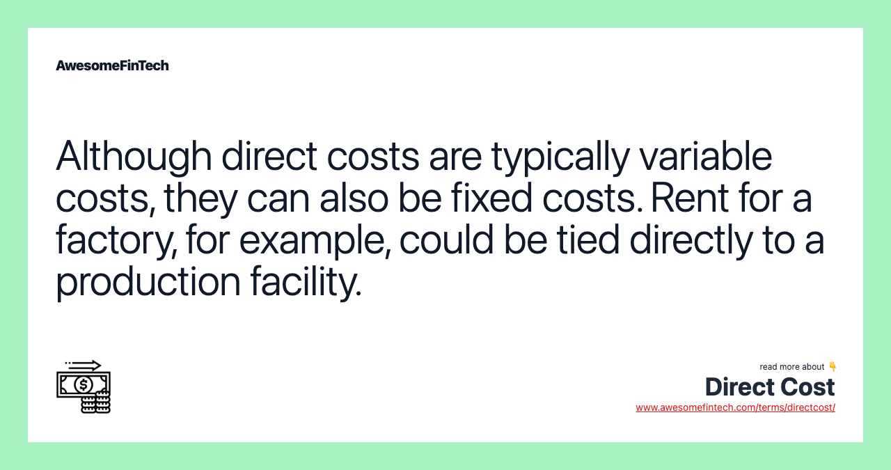 Although direct costs are typically variable costs, they can also be fixed costs. Rent for a factory, for example, could be tied directly to a production facility.
