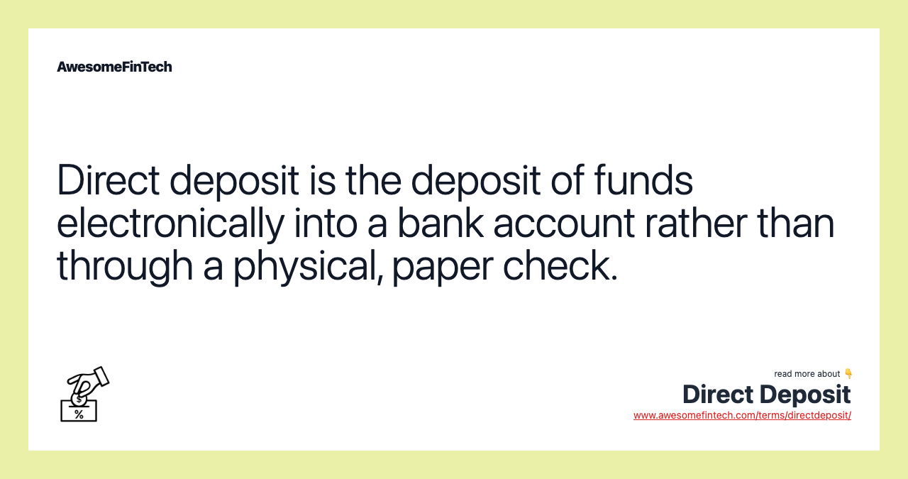 Direct deposit is the deposit of funds electronically into a bank account rather than through a physical, paper check.