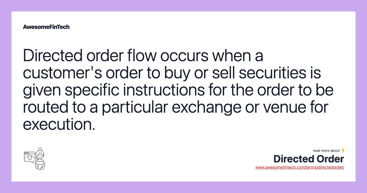 Directed order flow occurs when a customer's order to buy or sell securities is given specific instructions for the order to be routed to a particular exchange or venue for execution.
