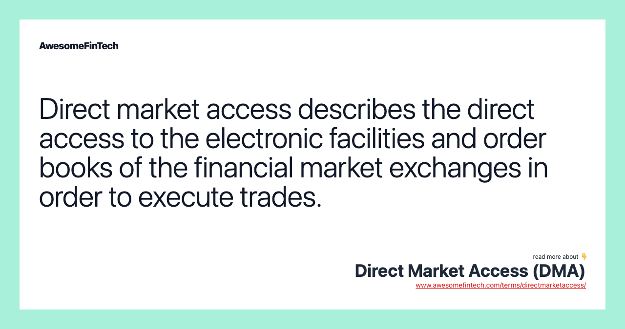 Direct market access describes the direct access to the electronic facilities and order books of the financial market exchanges in order to execute trades.