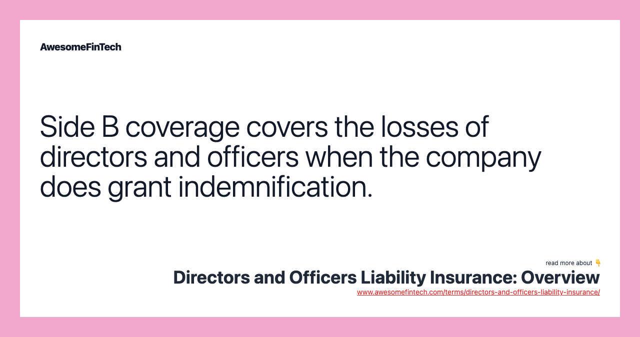 Side B coverage covers the losses of directors and officers when the company does grant indemnification.