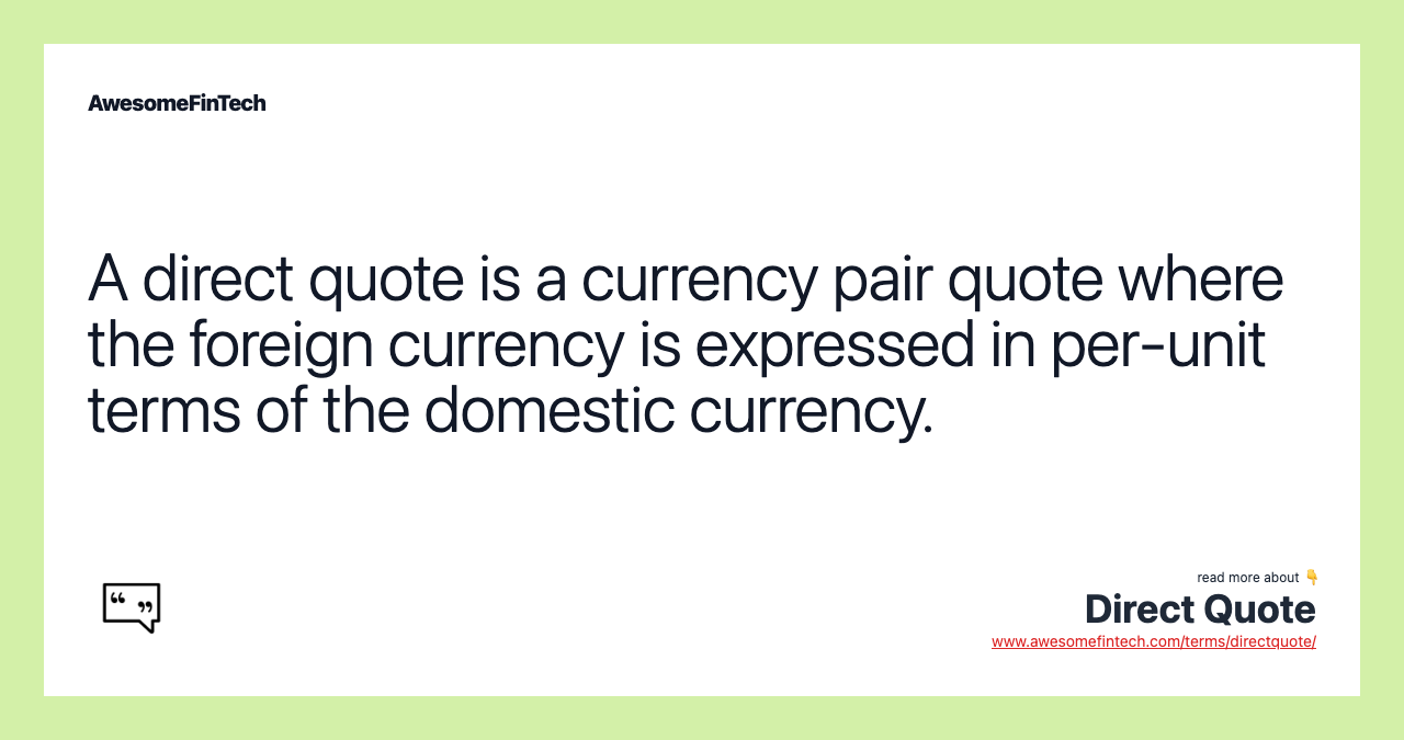 A direct quote is a currency pair quote where the foreign currency is expressed in per-unit terms of the domestic currency.