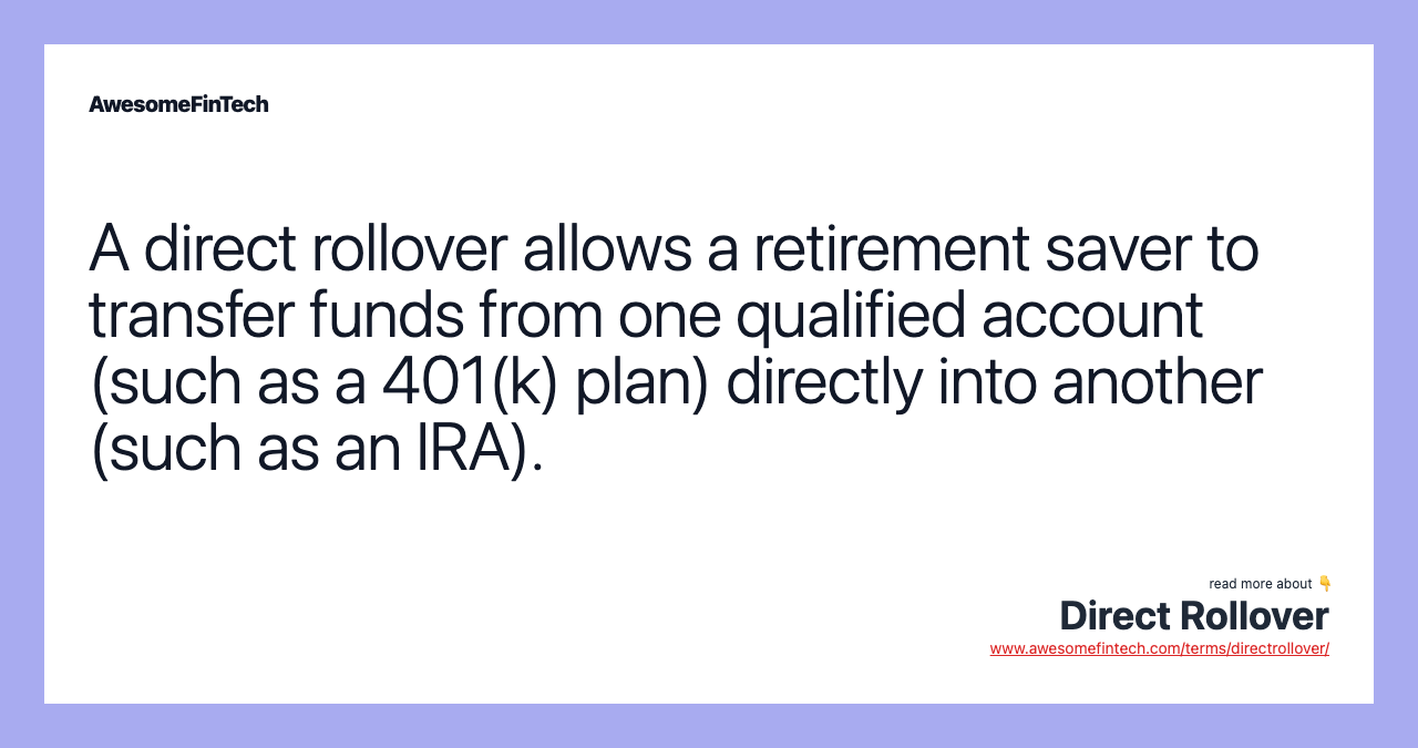A direct rollover allows a retirement saver to transfer funds from one qualified account (such as a 401(k) plan) directly into another (such as an IRA).