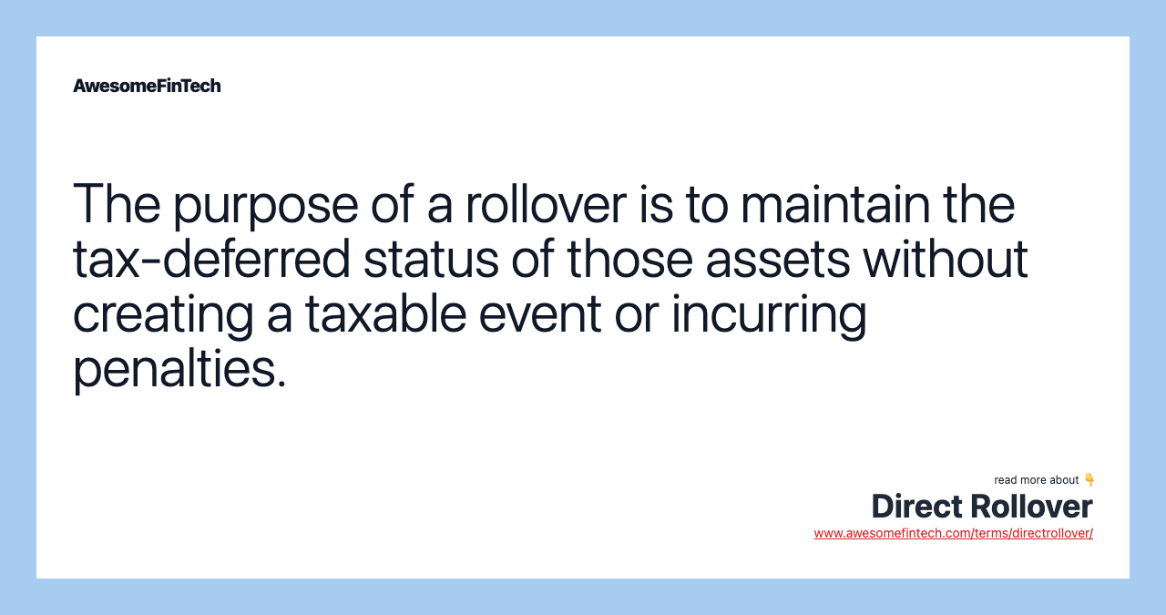 The purpose of a rollover is to maintain the tax-deferred status of those assets without creating a taxable event or incurring penalties.