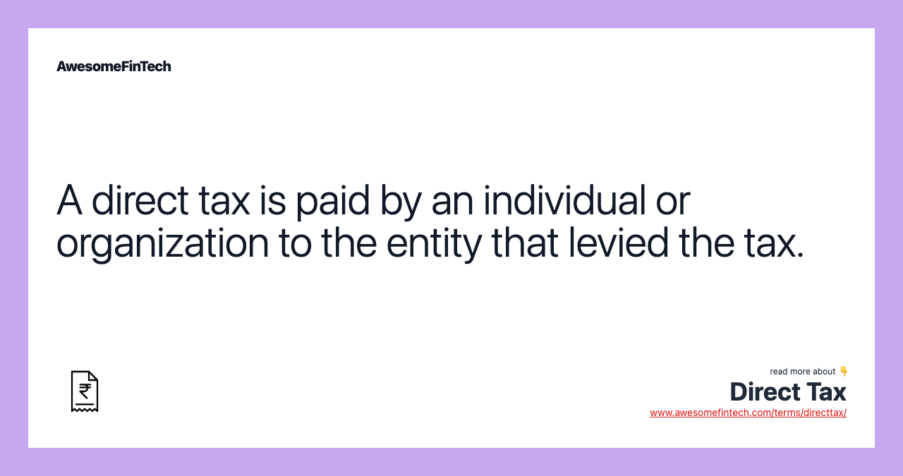 A direct tax is paid by an individual or organization to the entity that levied the tax.