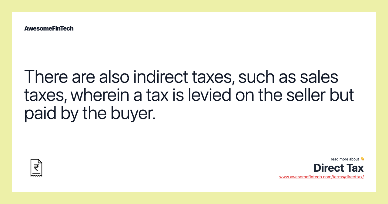 There are also indirect taxes, such as sales taxes, wherein a tax is levied on the seller but paid by the buyer.