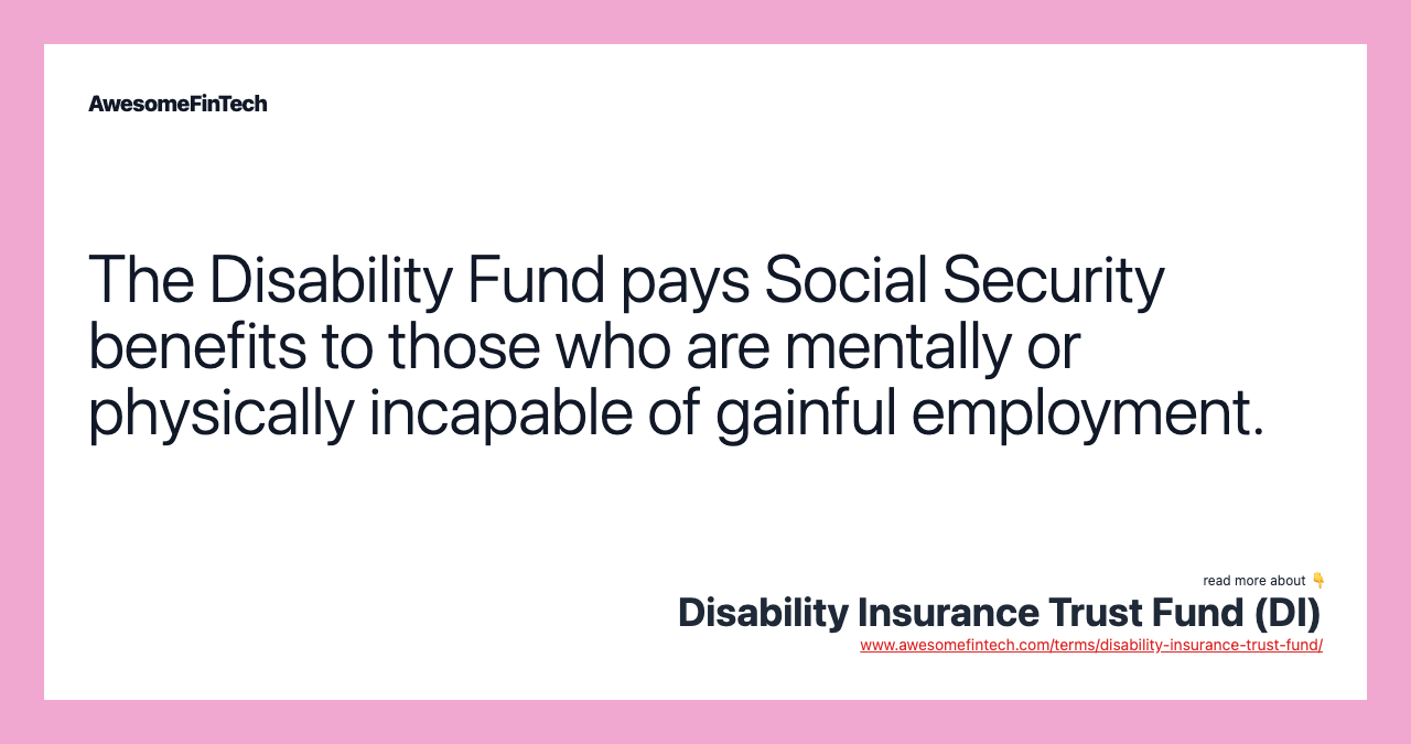 The Disability Fund pays Social Security benefits to those who are mentally or physically incapable of gainful employment.