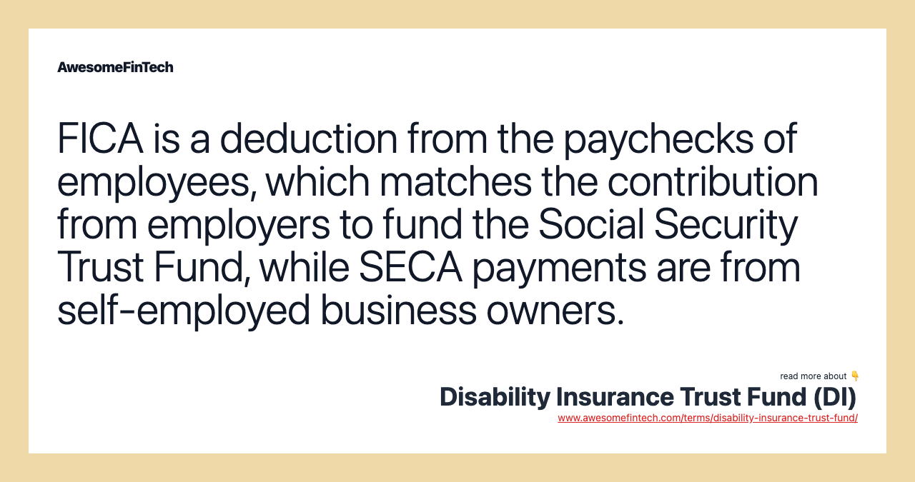 FICA is a deduction from the paychecks of employees, which matches the contribution from employers to fund the Social Security Trust Fund, while SECA payments are from self-employed business owners.
