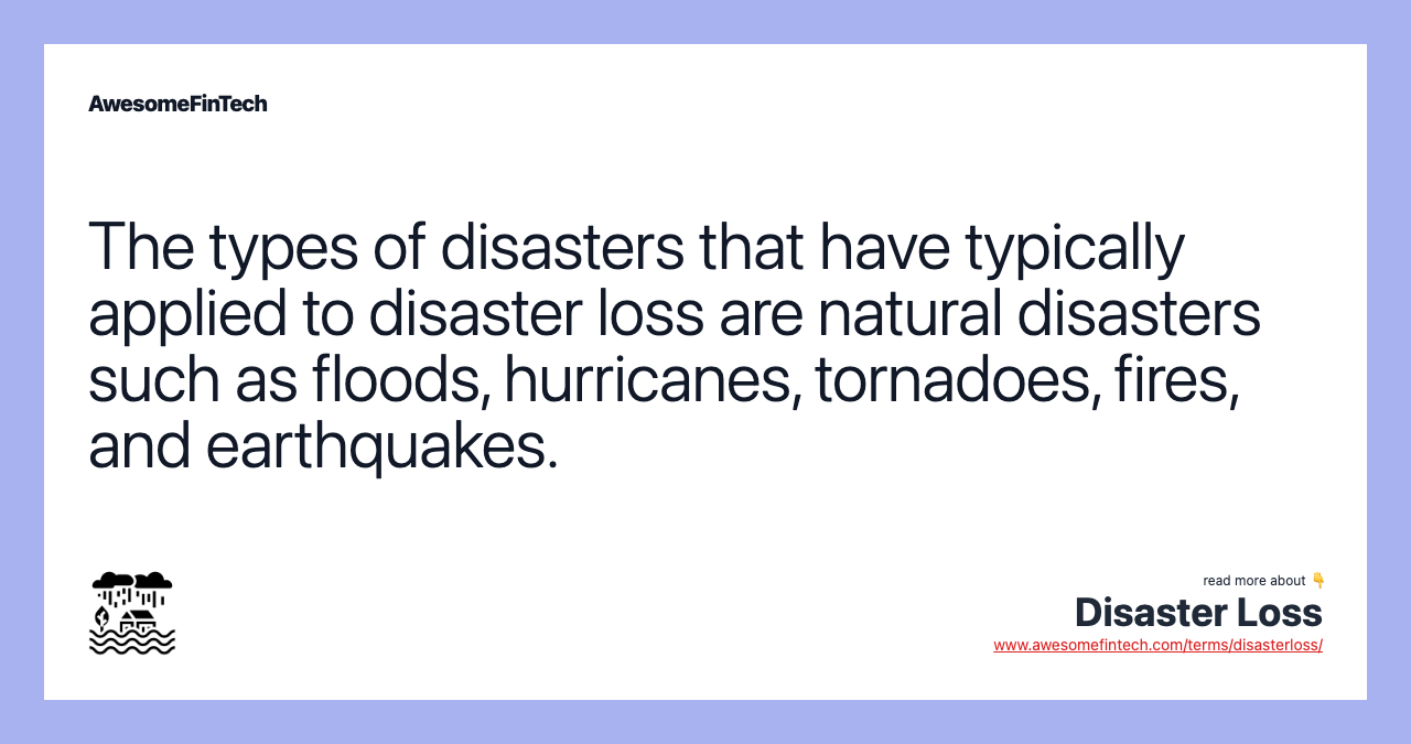 The types of disasters that have typically applied to disaster loss are natural disasters such as floods, hurricanes, tornadoes, fires, and earthquakes.