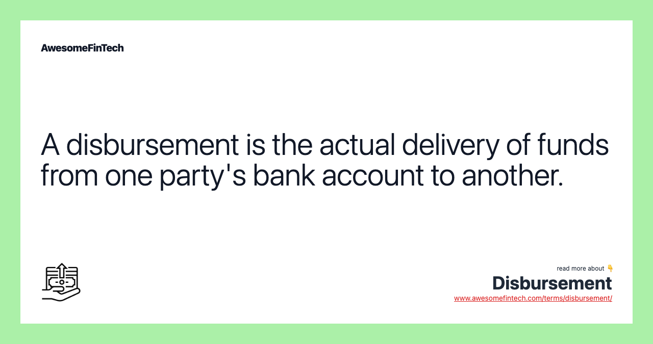 A disbursement is the actual delivery of funds from one party's bank account to another.