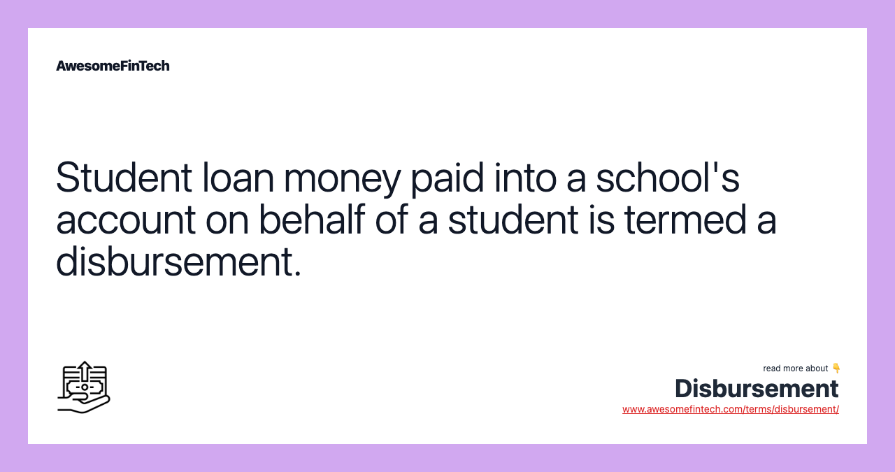 Student loan money paid into a school's account on behalf of a student is termed a disbursement.