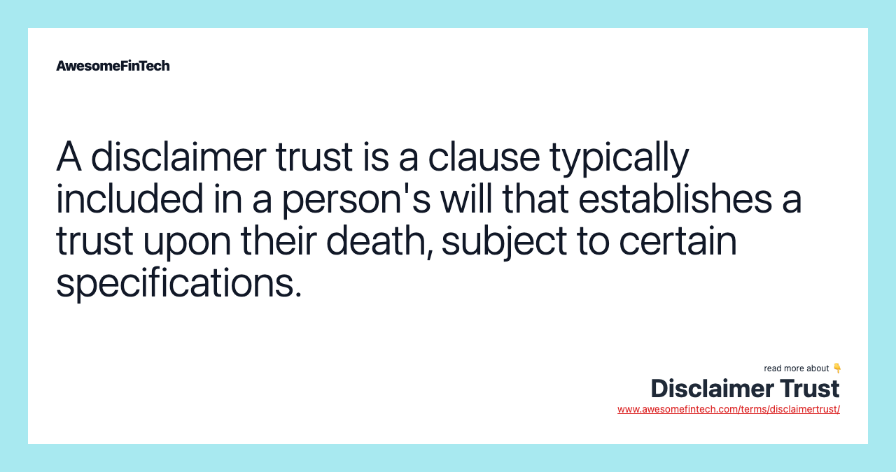 A disclaimer trust is a clause typically included in a person's will that establishes a trust upon their death, subject to certain specifications.