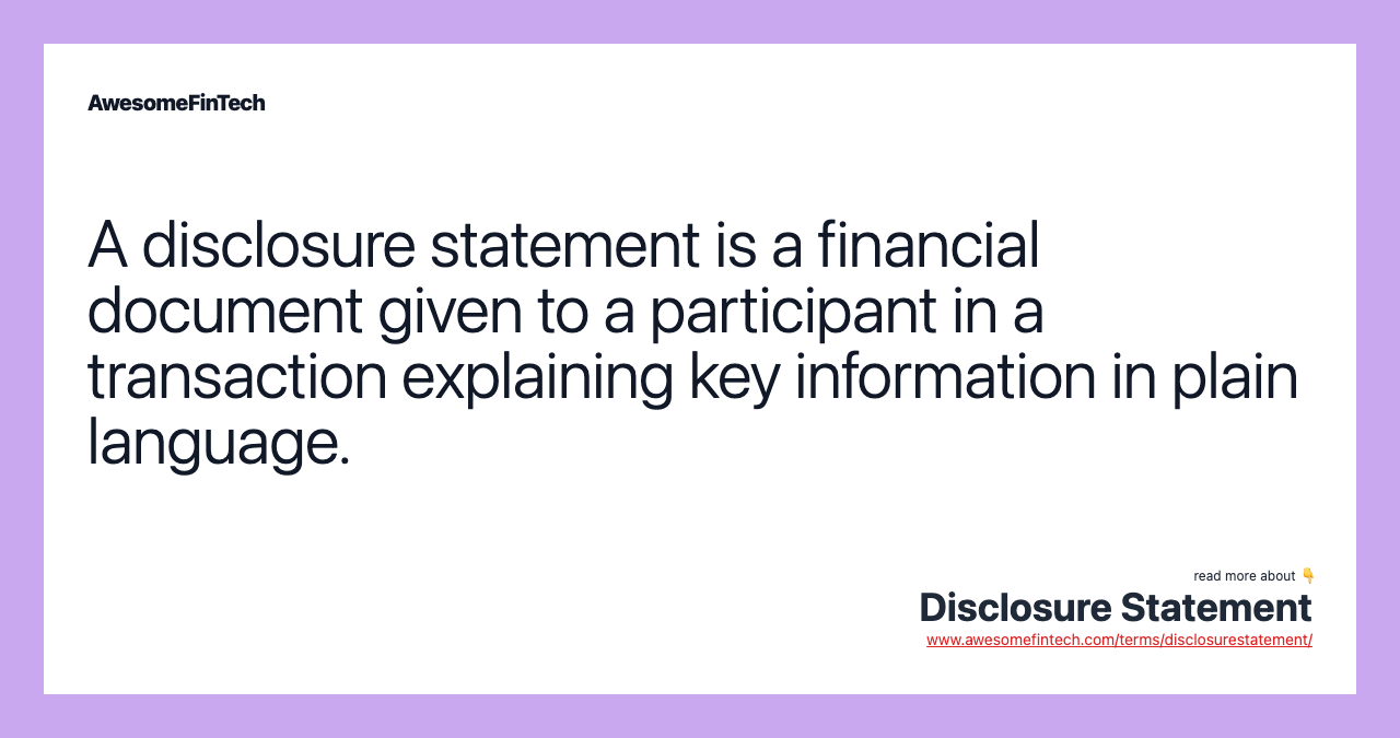 A disclosure statement is a financial document given to a participant in a transaction explaining key information in plain language.
