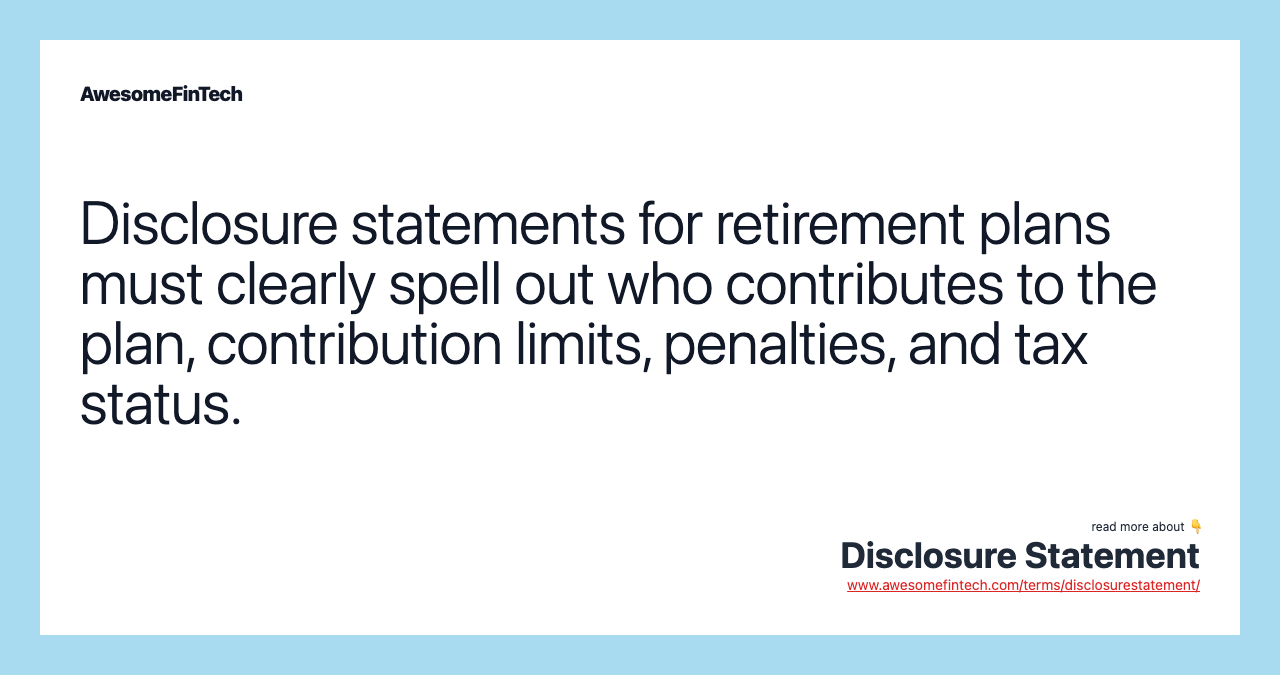 Disclosure statements for retirement plans must clearly spell out who contributes to the plan, contribution limits, penalties, and tax status.