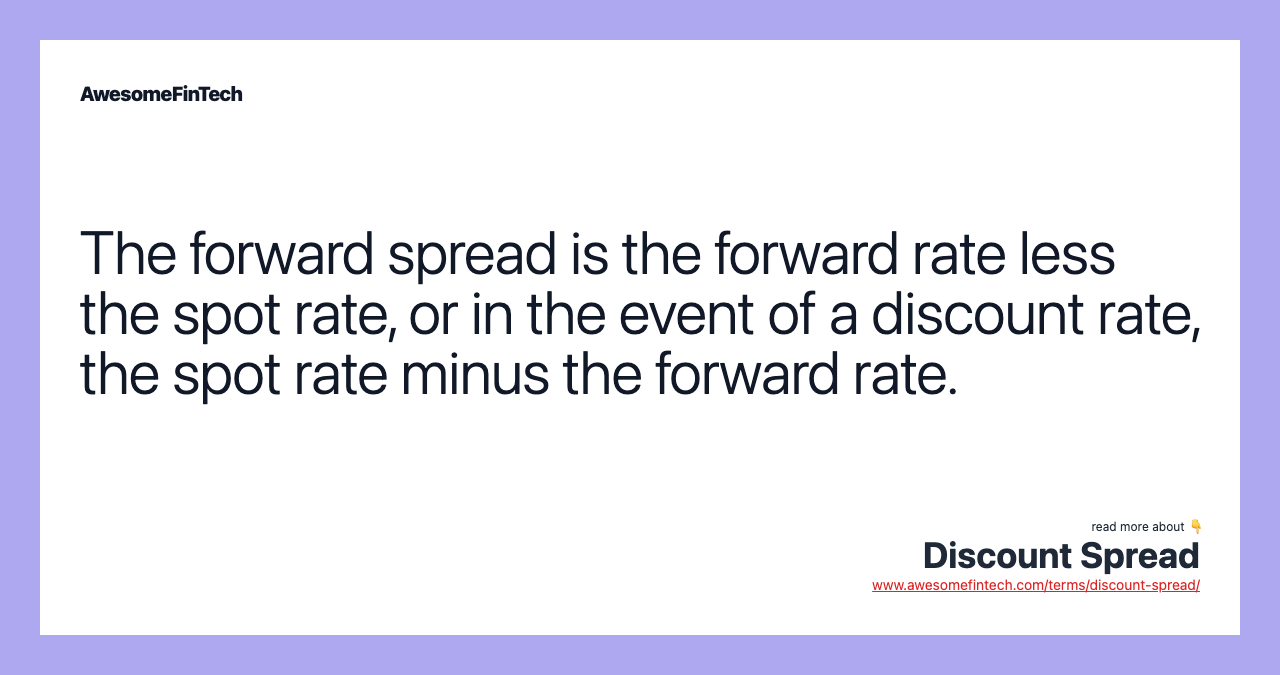 The forward spread is the forward rate less the spot rate, or in the event of a discount rate, the spot rate minus the forward rate.