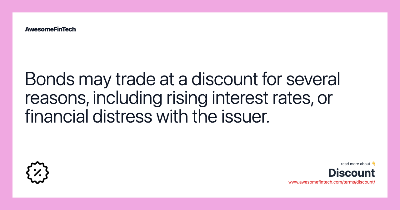 Bonds may trade at a discount for several reasons, including rising interest rates, or financial distress with the issuer.