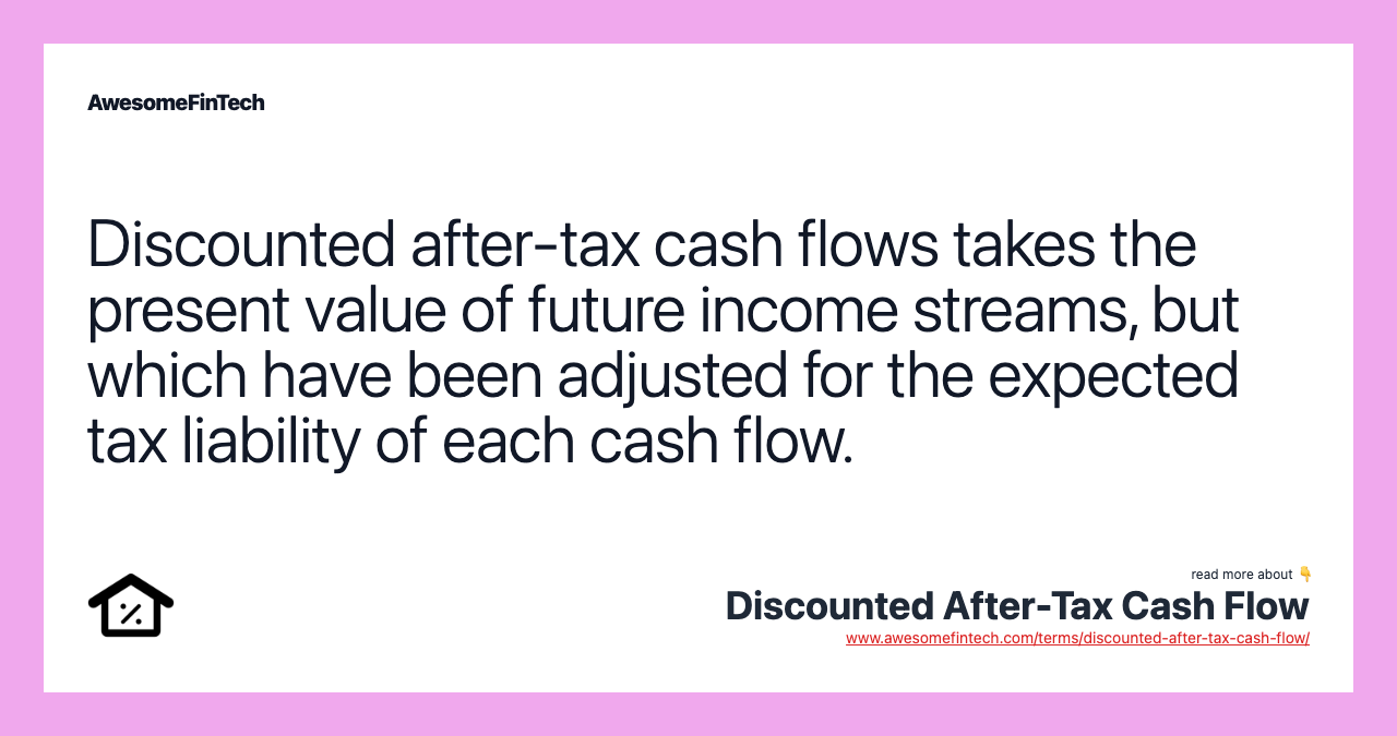 Discounted after-tax cash flows takes the present value of future income streams, but which have been adjusted for the expected tax liability of each cash flow.