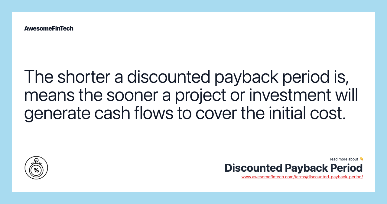 The shorter a discounted payback period is, means the sooner a project or investment will generate cash flows to cover the initial cost.