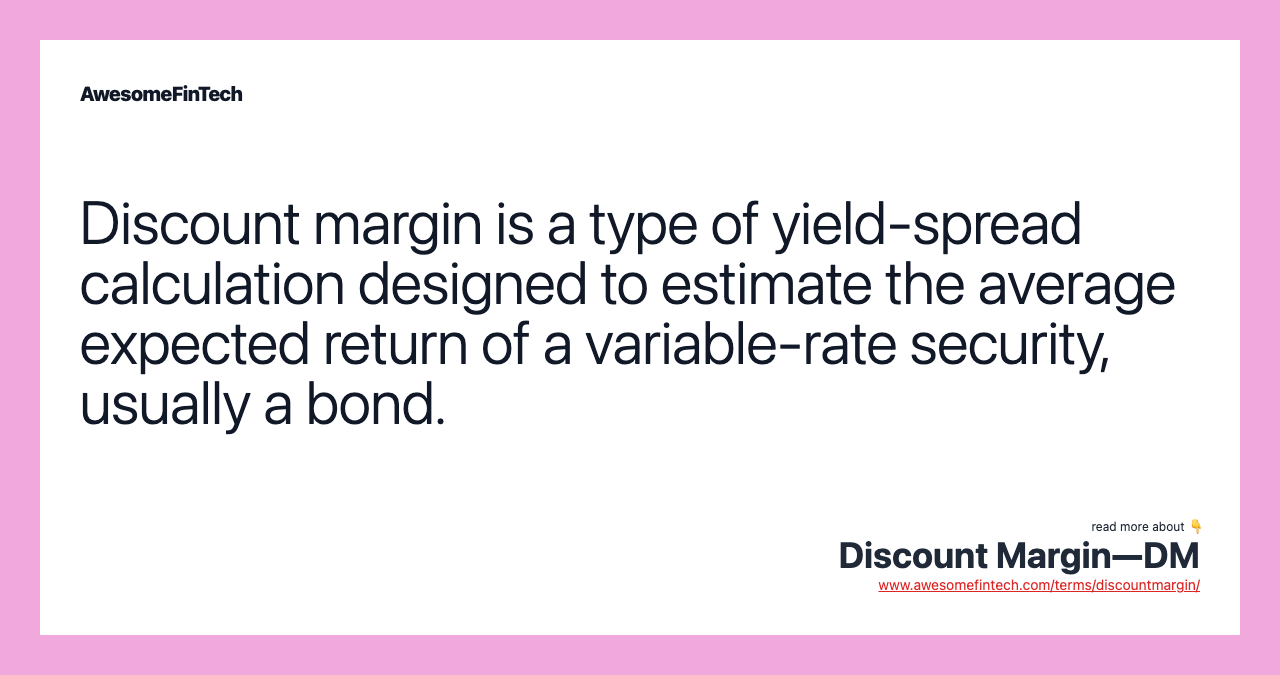 Discount margin is a type of yield-spread calculation designed to estimate the average expected return of a variable-rate security, usually a bond.