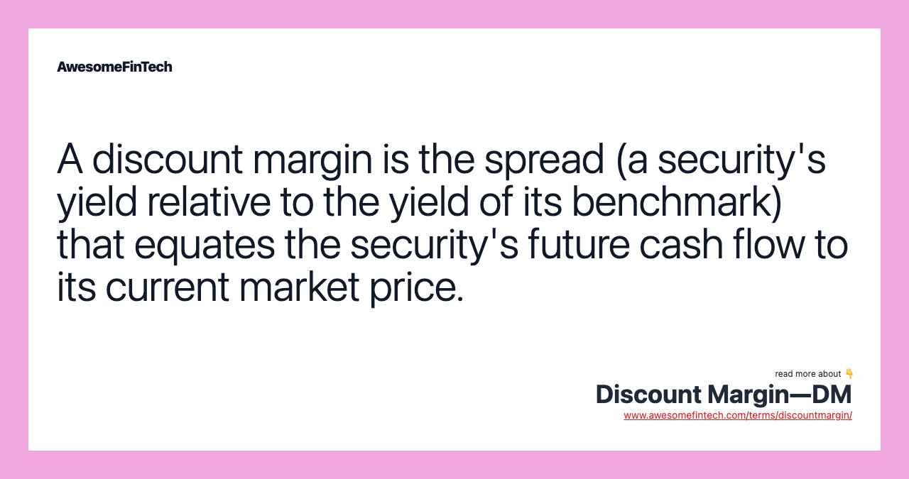 A discount margin is the spread (a security's yield relative to the yield of its benchmark) that equates the security's future cash flow to its current market price.