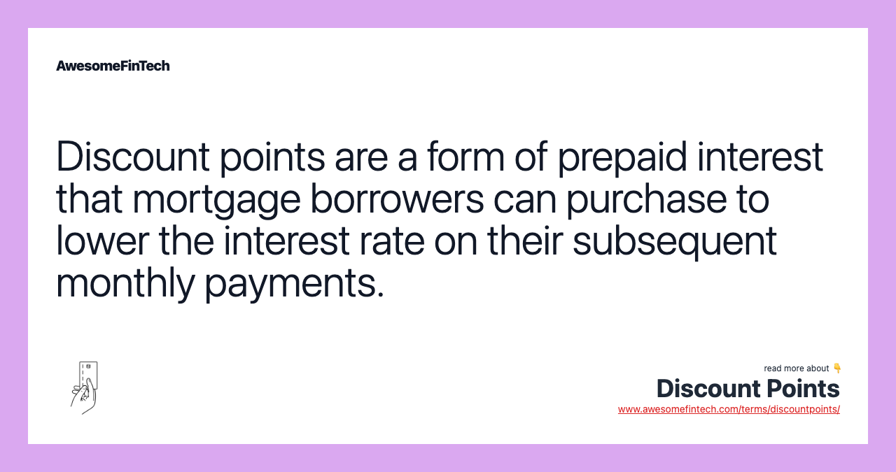 Discount points are a form of prepaid interest that mortgage borrowers can purchase to lower the interest rate on their subsequent monthly payments.