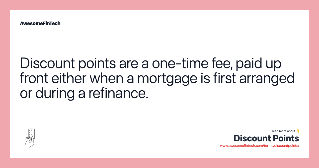 Discount points are a one-time fee, paid up front either when a mortgage is first arranged or during a refinance.