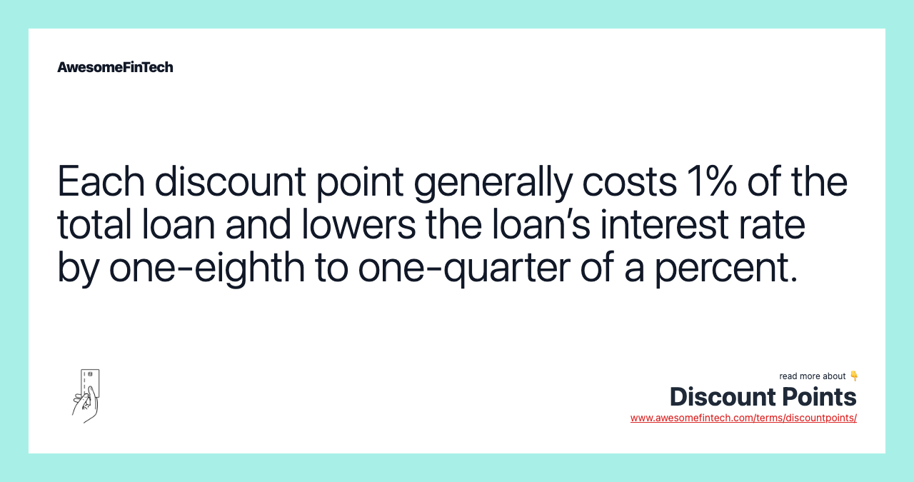 Each discount point generally costs 1% of the total loan and lowers the loan’s interest rate by one-eighth to one-quarter of a percent.