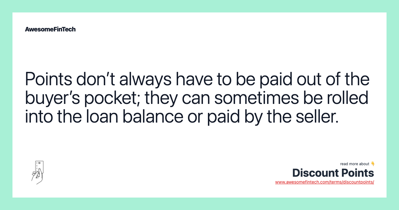 Points don’t always have to be paid out of the buyer’s pocket; they can sometimes be rolled into the loan balance or paid by the seller.