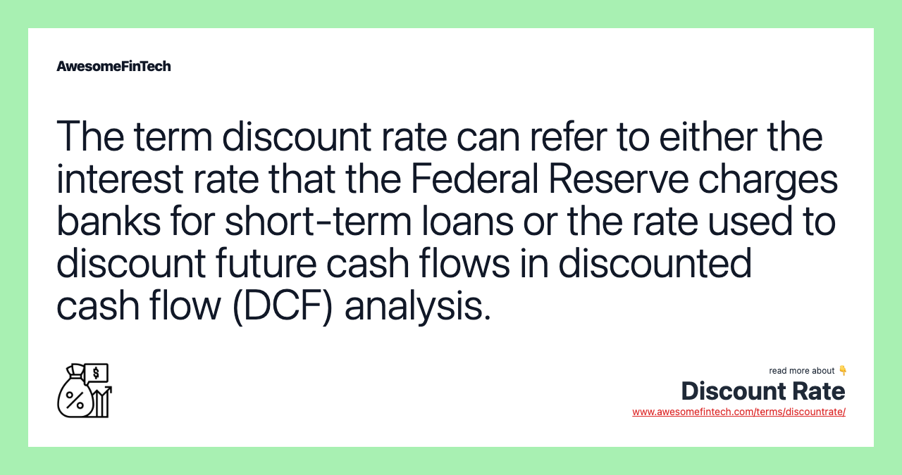 The term discount rate can refer to either the interest rate that the Federal Reserve charges banks for short-term loans or the rate used to discount future cash flows in discounted cash flow (DCF) analysis.