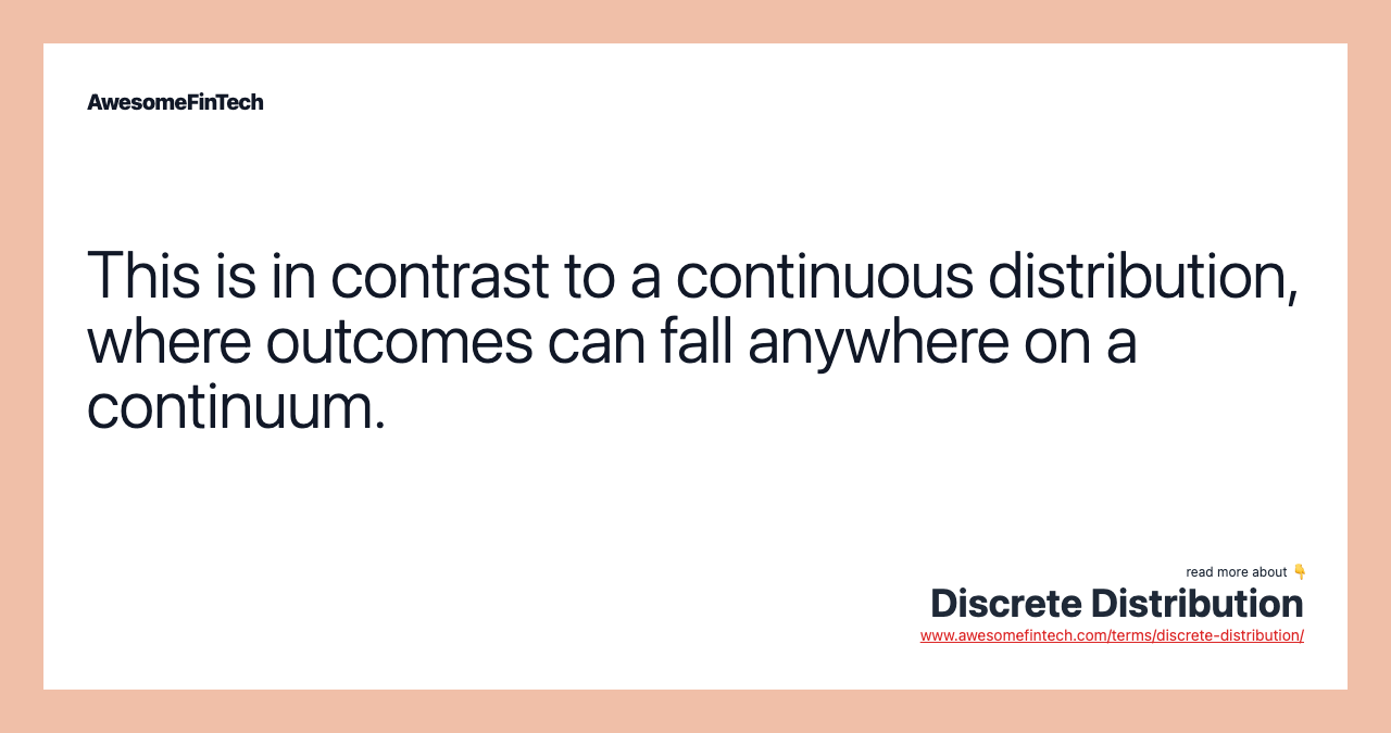This is in contrast to a continuous distribution, where outcomes can fall anywhere on a continuum.