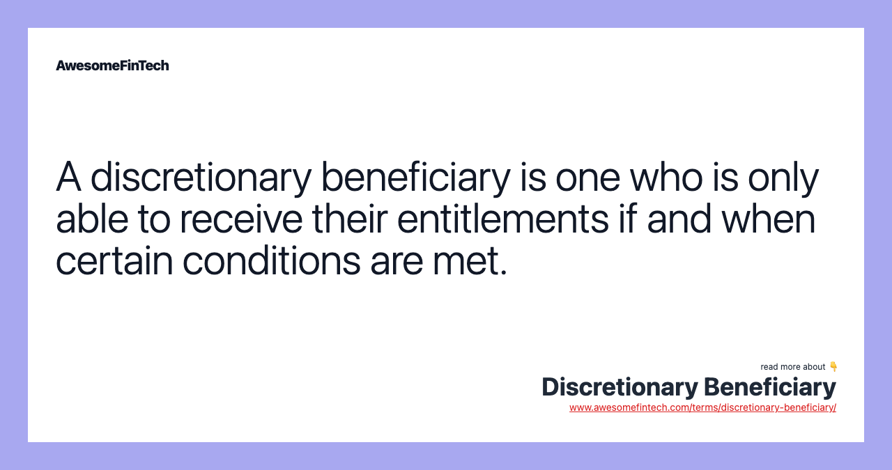 A discretionary beneficiary is one who is only able to receive their entitlements if and when certain conditions are met.