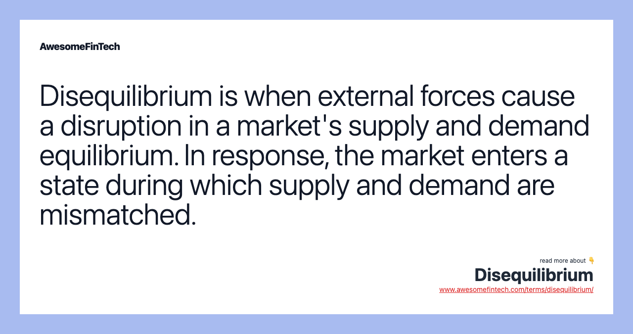 Disequilibrium is when external forces cause a disruption in a market's supply and demand equilibrium. In response, the market enters a state during which supply and demand are mismatched.