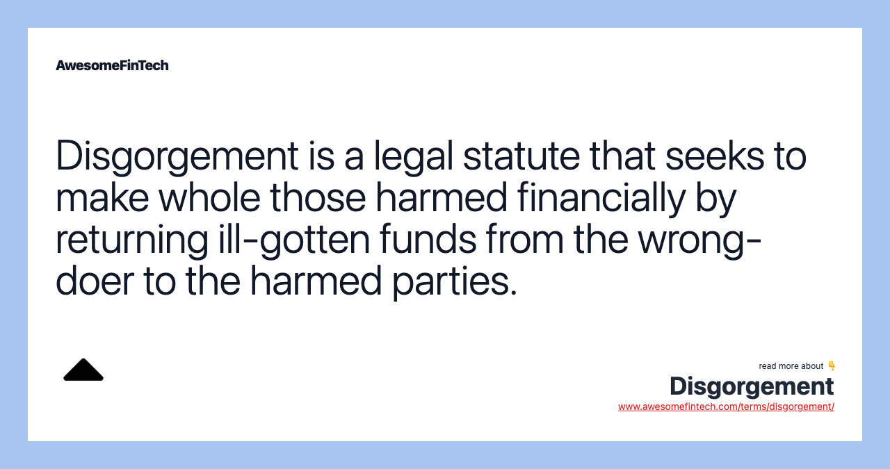 Disgorgement is a legal statute that seeks to make whole those harmed financially by returning ill-gotten funds from the wrong-doer to the harmed parties.