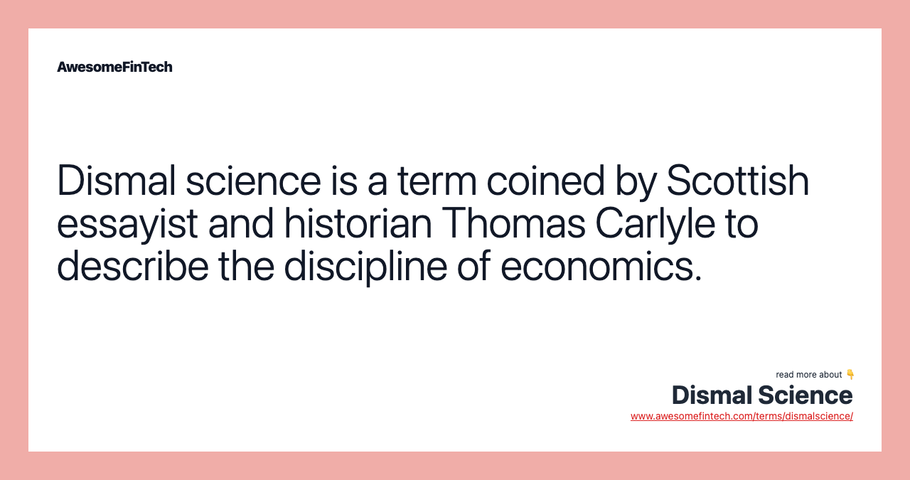 Dismal science is a term coined by Scottish essayist and historian Thomas Carlyle to describe the discipline of economics.